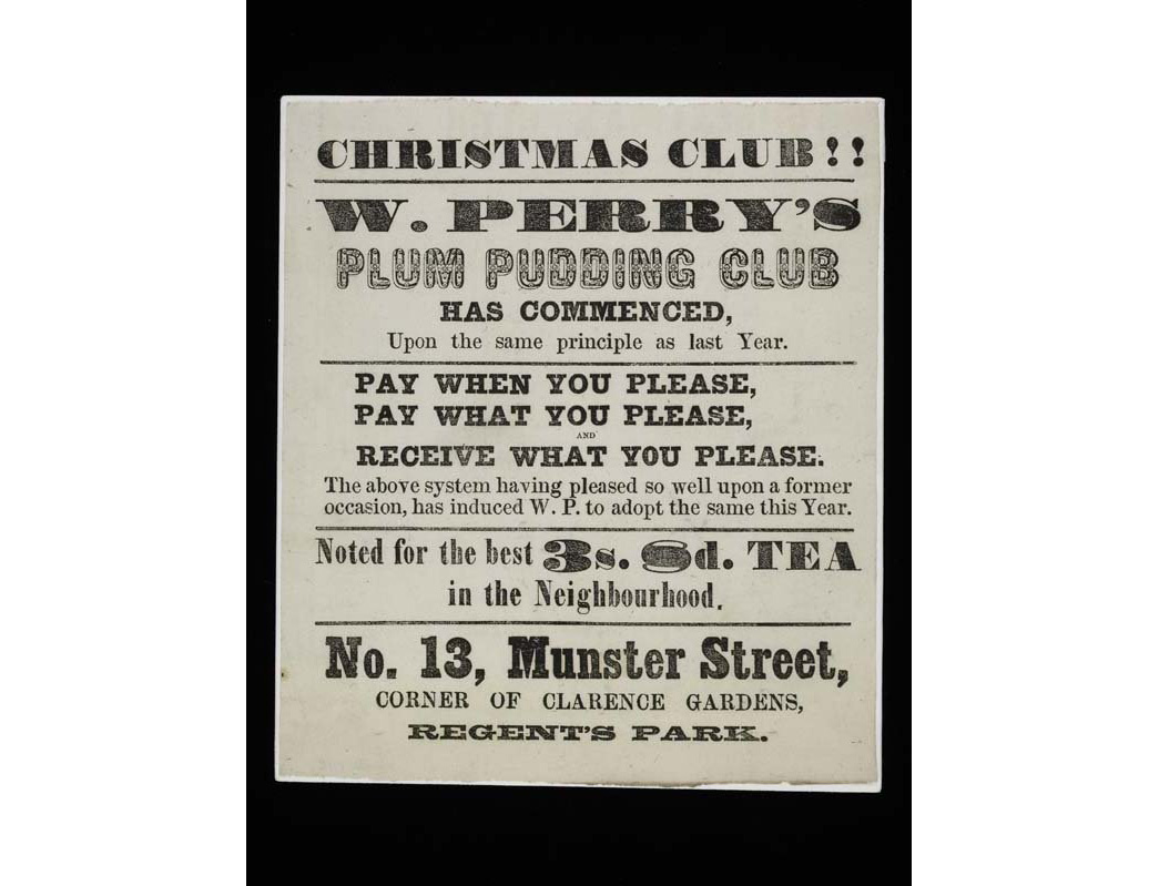 Flyer advertising 'W Perry's Plum Pudding Club' Issued by W.Perry's grocers based at 13 Munster Street, corner of Clarence Gardens, Regent's Park. The flyer announces subscribers can 'pay when you please, pay what you please and receive what you please'.